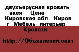 двухъярусная кровать (икея) › Цена ­ 27 000 - Кировская обл., Киров г. Мебель, интерьер » Кровати   